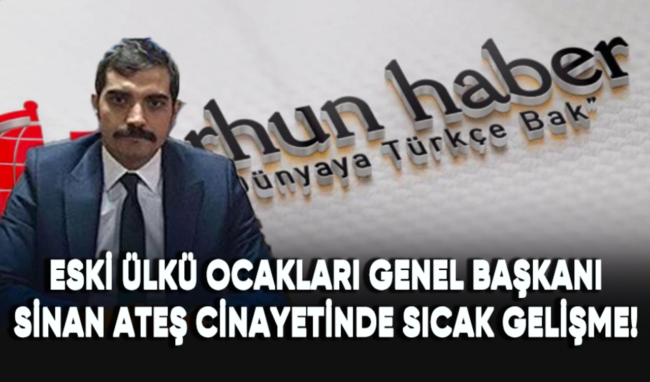 Eski Ülkü Ocakları Genel Başkanı Sinan Ateş cinayetinde sıcak gelişme!