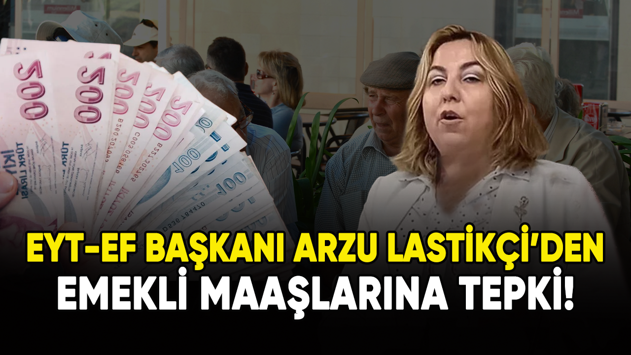 EYT-EF Başkanı Arzu Lastikçi'den emekli maaşlarına tepki!