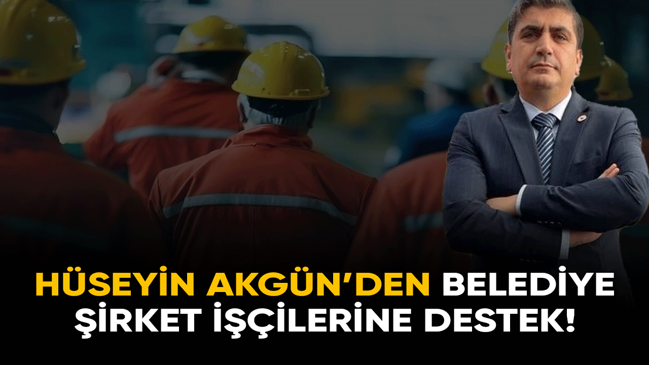 Hüseyin Akgün Belediye şirket işçilerinin sesi oldu!