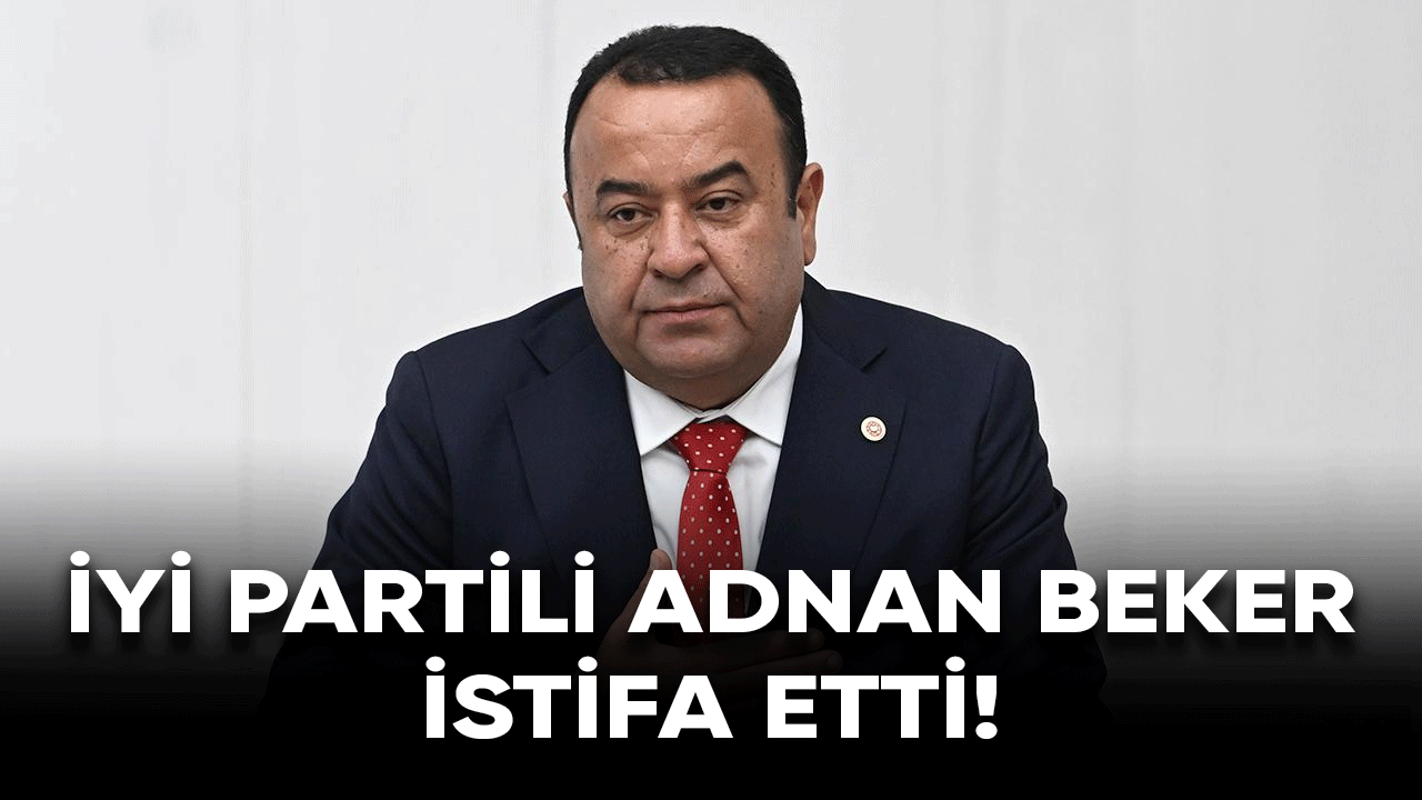 İYİ Partili vekil Adnan Beker istifa etti!