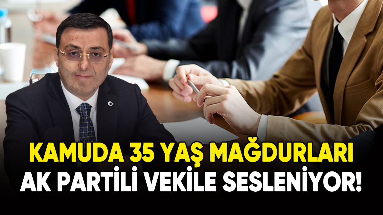 Kamuda 35 yaş mağdurları Ak Parti Milletvekili Serkan Bayram'a sesleniyor!