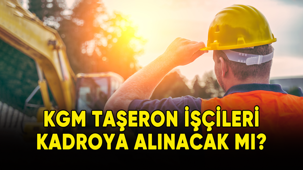 KGM taşeron işçileri kadroya alınacak mı?