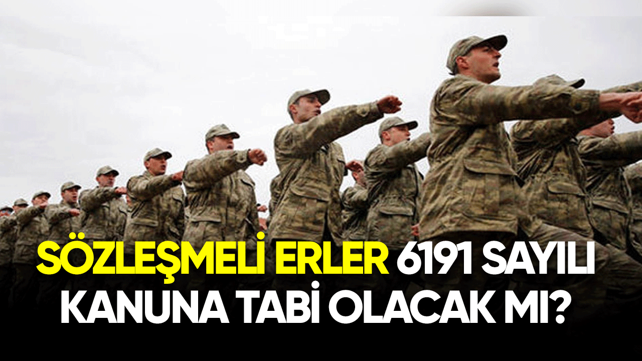 Sözleşmeli erler 6191 sayılı kanuna tabi olacak mı?