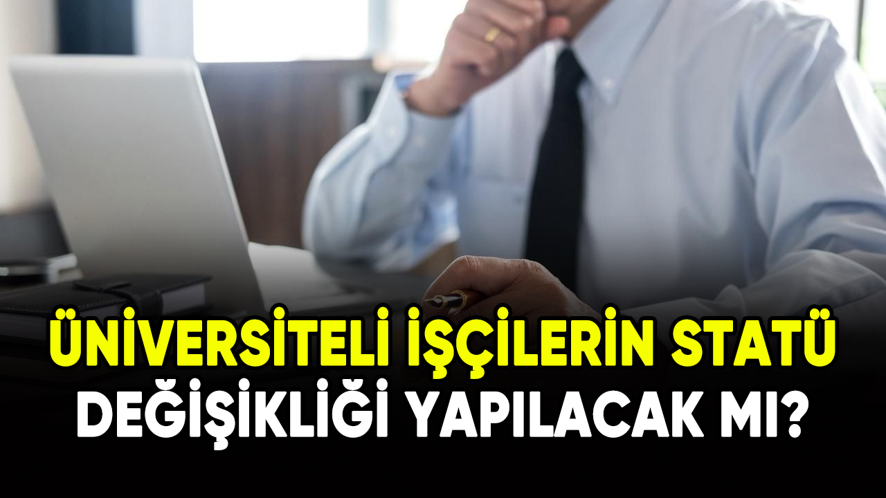 Üniversiteli işçilerin statü değişikliği yapılacak mı?