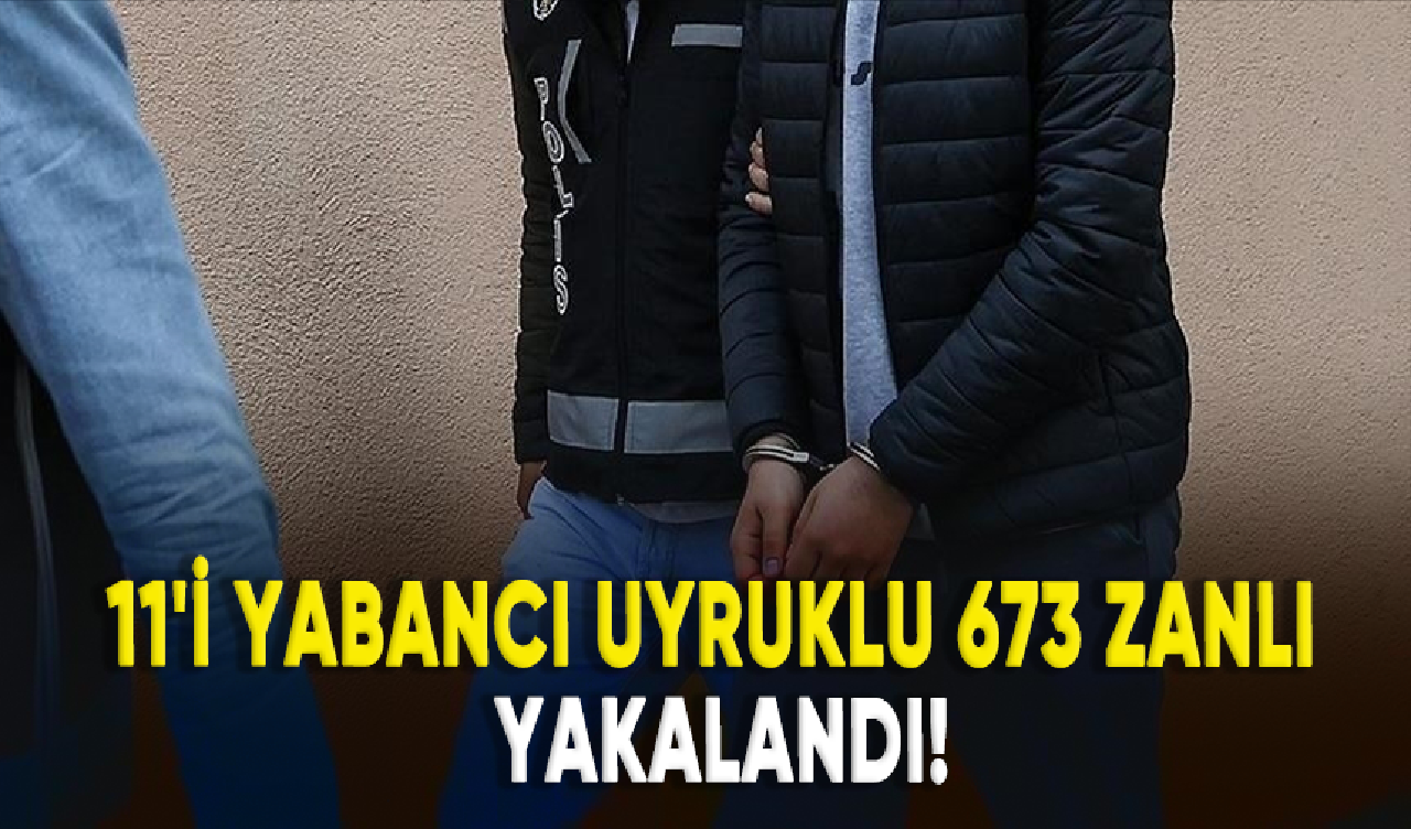 11'i yabancı uyruklu 673 zanlı yakalandı!