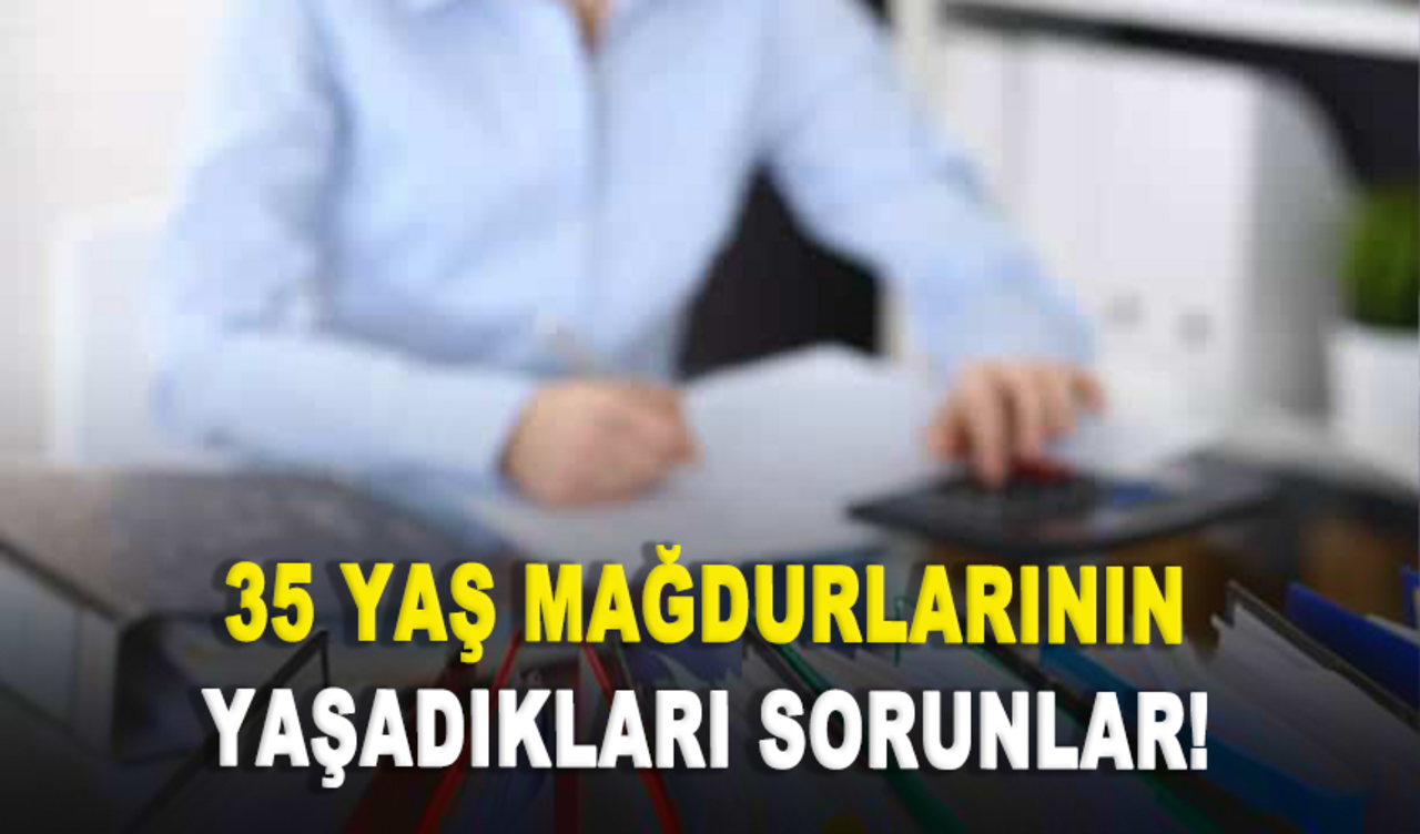 35 yaş mağdurlarının yaşadıkları sorunlar!