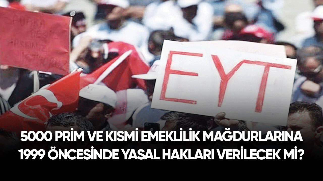 5000 prim ve kısmi emeklilik mağdurlarına 1999 öncesi hakları verilecek mi?