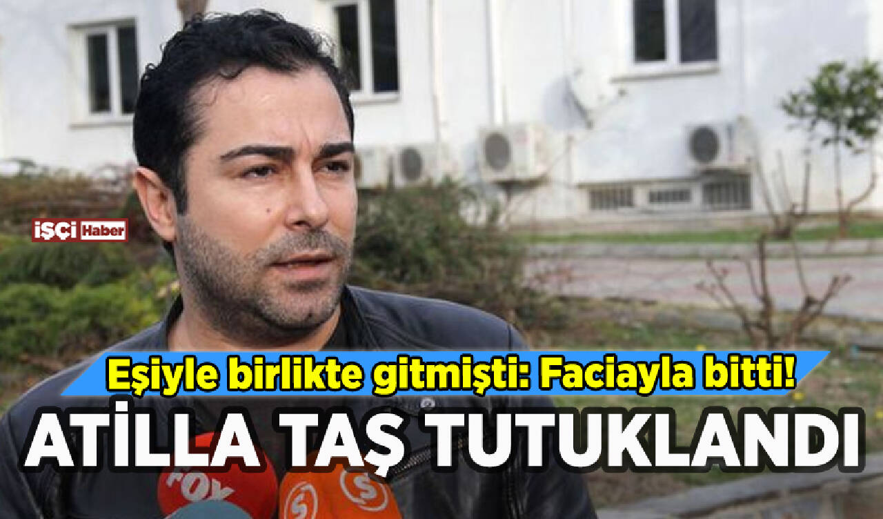 Atilla Taş tutuklandı: Eşiyle gitmişti faciayla bitti