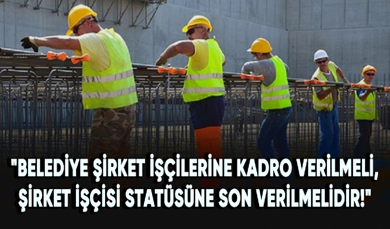 "Belediye şirket işçilerine kadro verilmeli, şirket işçisi statüsüne son verilmelidir!"