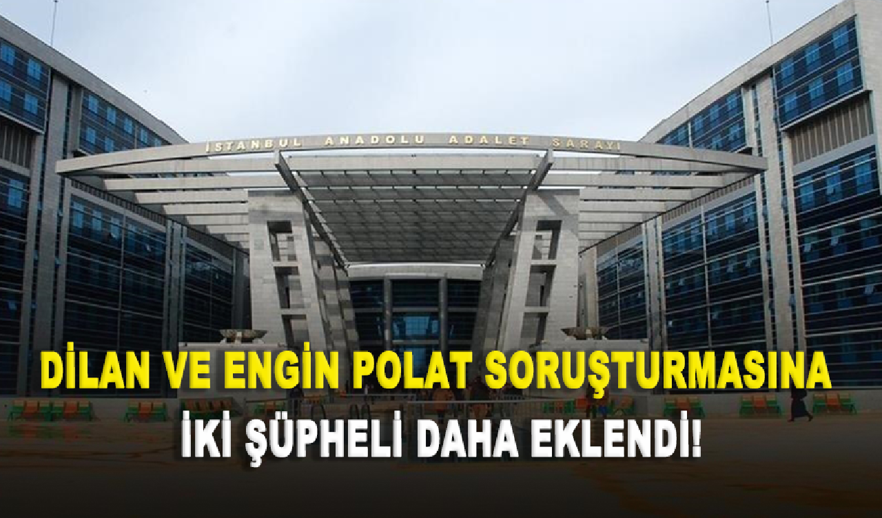 Dilan ve Engin Polat soruşturmasına iki şüpheli daha eklendi!