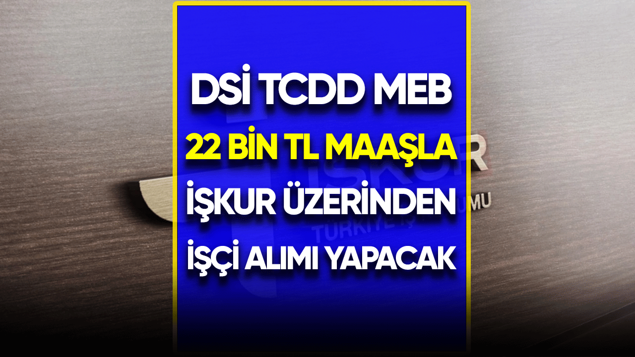 DSİ TCDD MEB 22 bin TL maaşla İŞKUR üzerinden işçi alımı yapacak