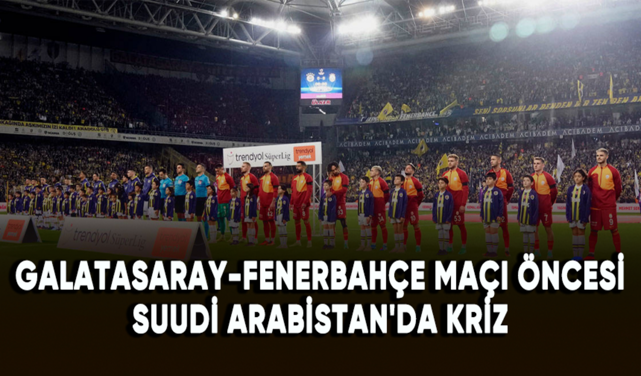 Galatasaray-Fenerbahçe maçı öncesi Suudi Arabistan'da kriz