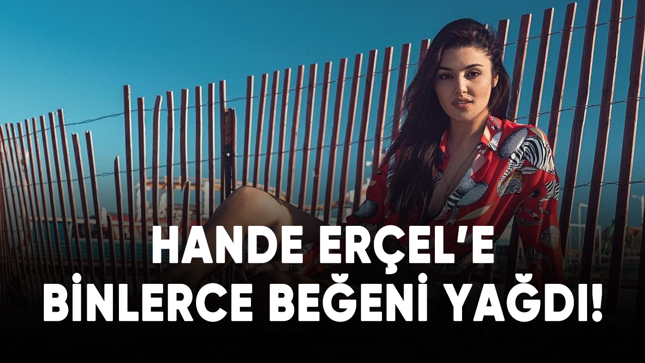 Hande Erçel'e binlerce beğeni yağdı!