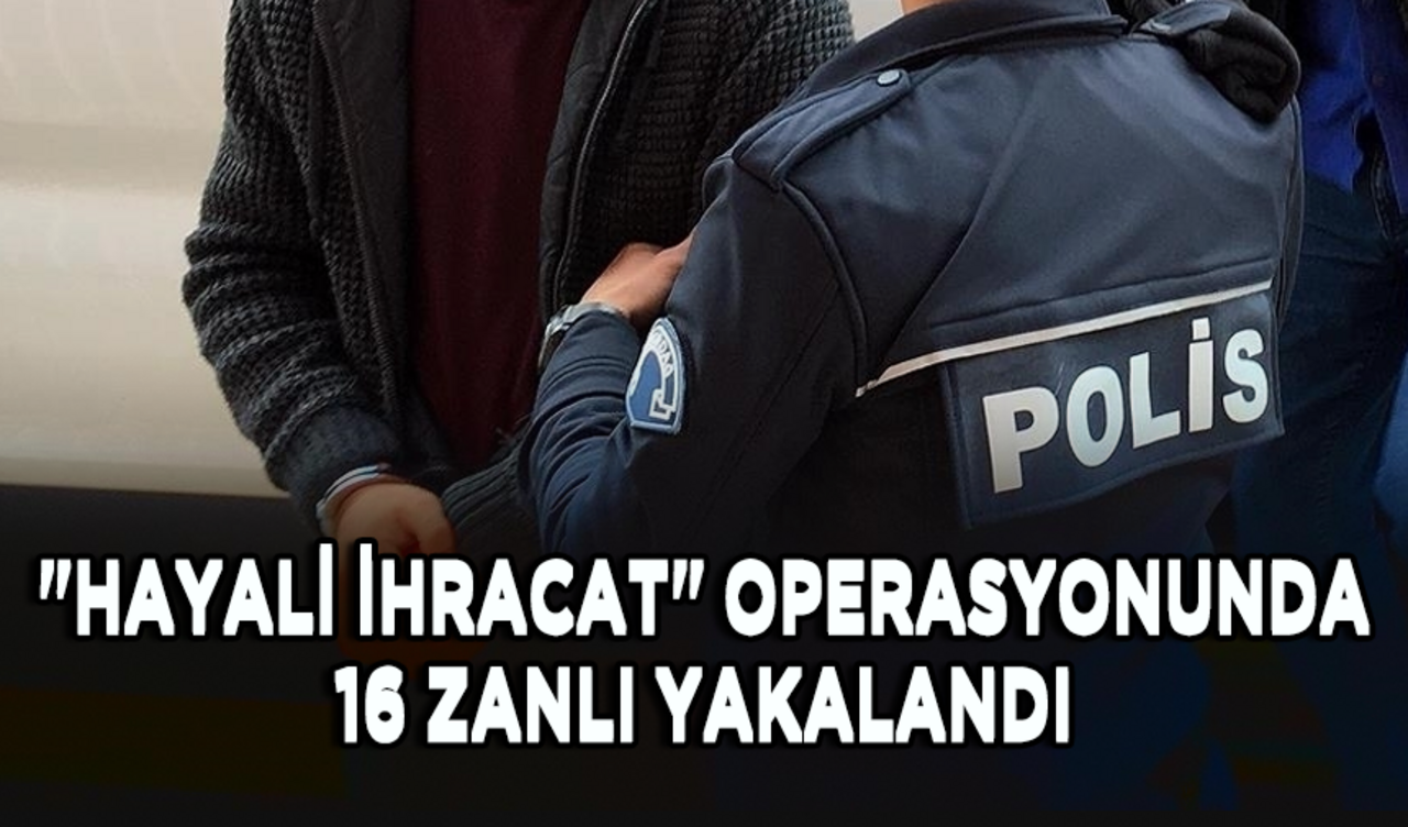 "Hayali ihracat" operasyonunda 16 zanlı yakalandı