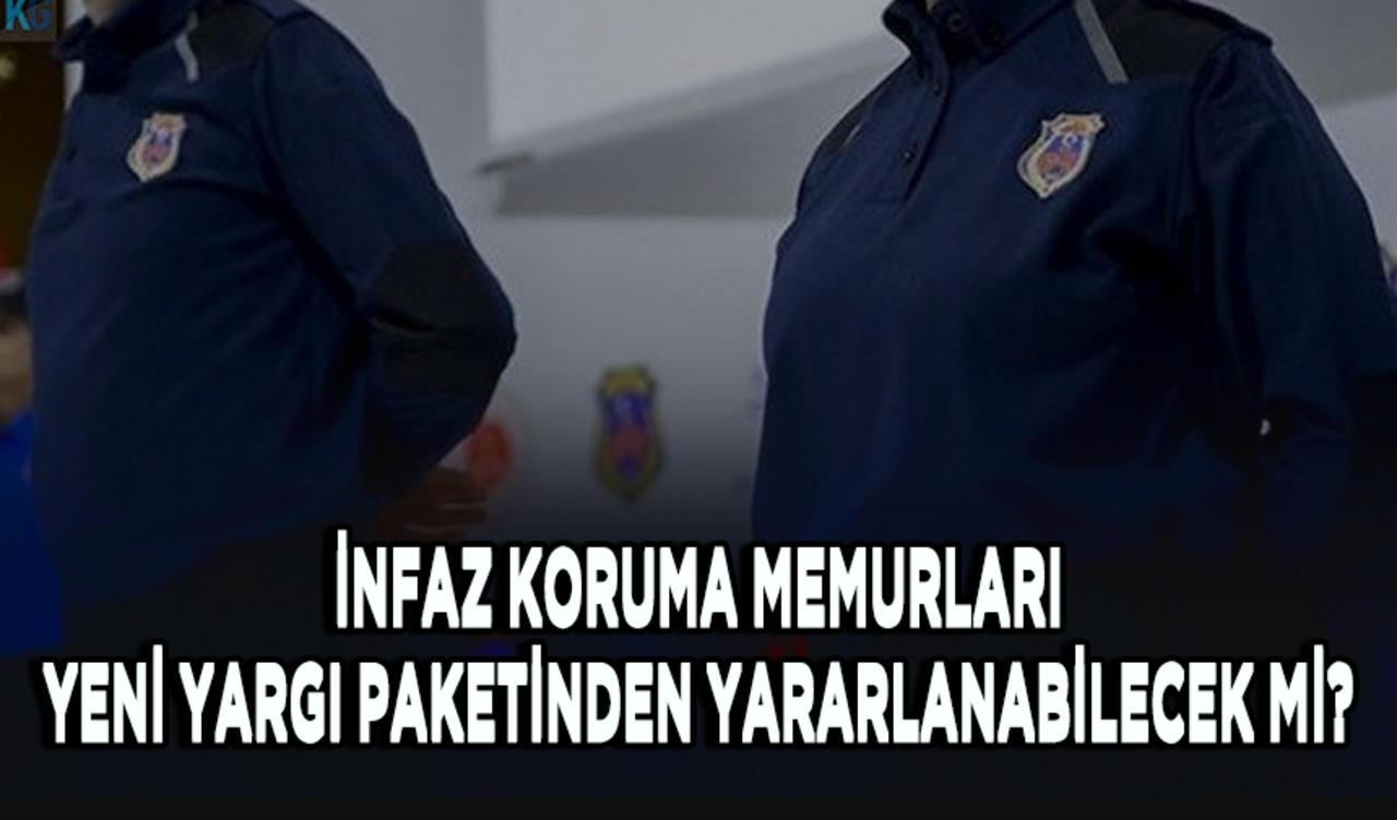 İnfaz koruma memurları yeni yargı paketinden yararlanabilecek mi?