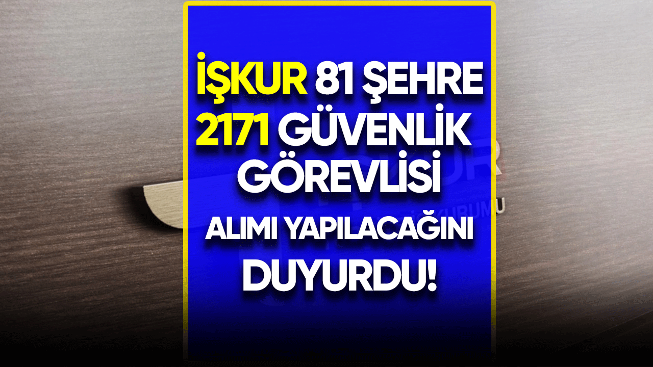 İŞKUR 81 şehre 2 bin 171 güvenlik görevlisi alımı yapacağını duyurdu!