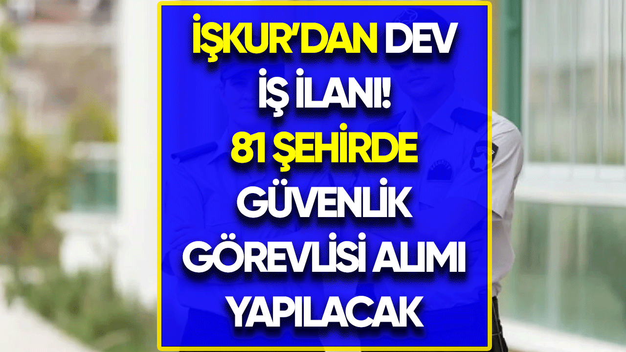 İŞKUR'dan dev iş ilanı! 81 şehirde güvenlik görevlisi alımı yapılacak