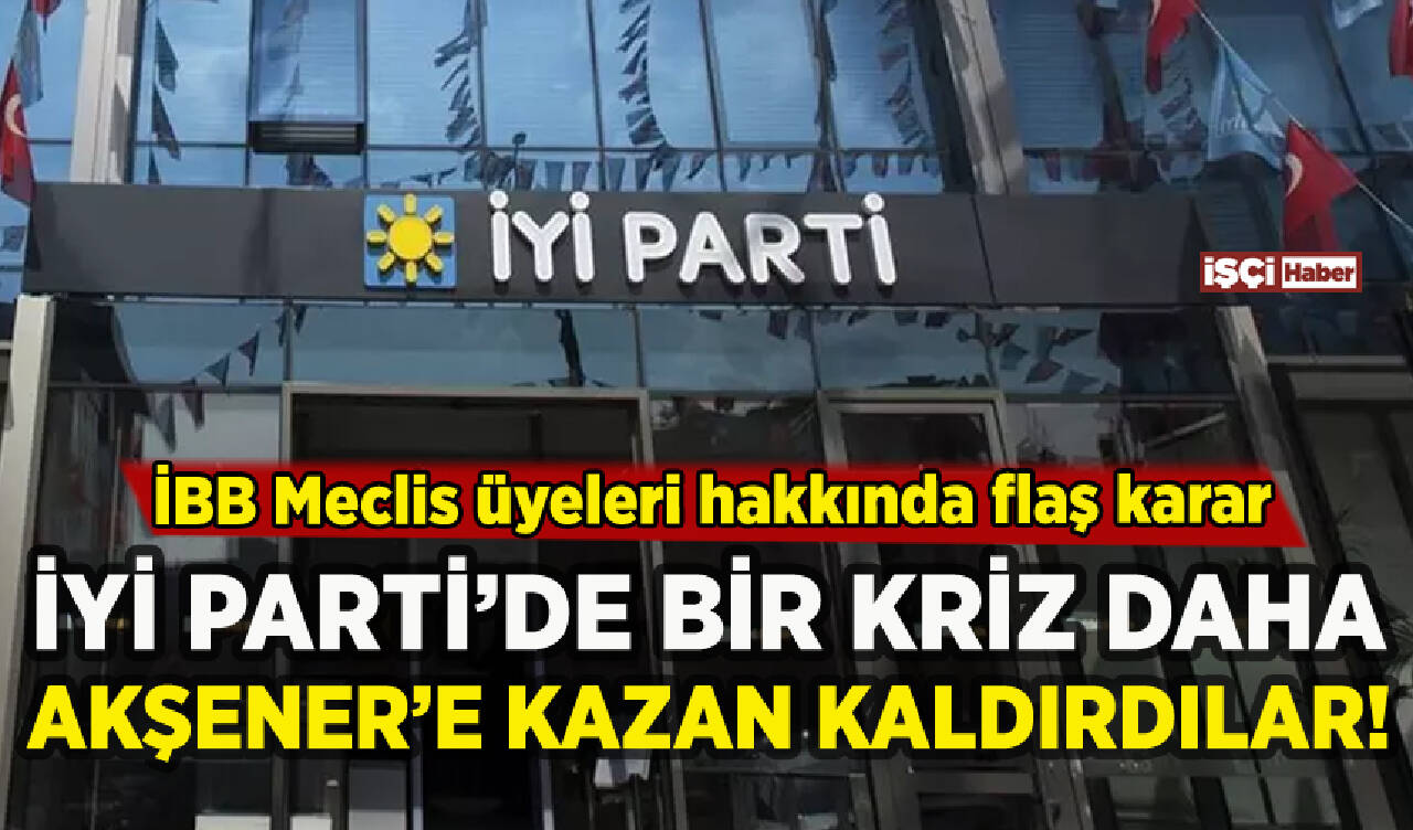 İYİ Parti'de bir kriz daha: İBB üyeleri hakkında flaş karar