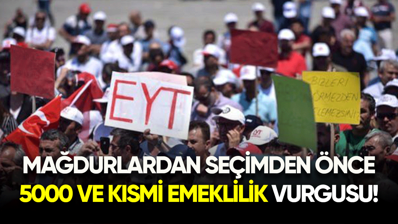 Mağdurlardan seçimden önce 5000 ve kısmi emeklilik vurgusu!