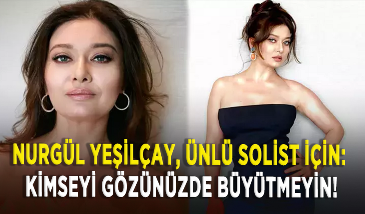 Nurgül Yeşilçay, ünlü solist için: Kimseyi gözünüzde büyütmeyin!