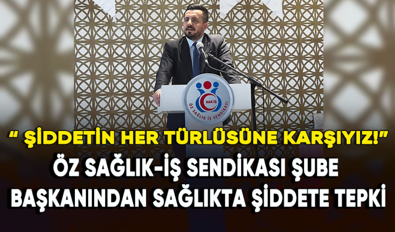 Öz Sağlık-İş Sendikası Şube Başkanından sağlıkta şiddete tepki: Şiddetin her türlüsüne karşıyız!