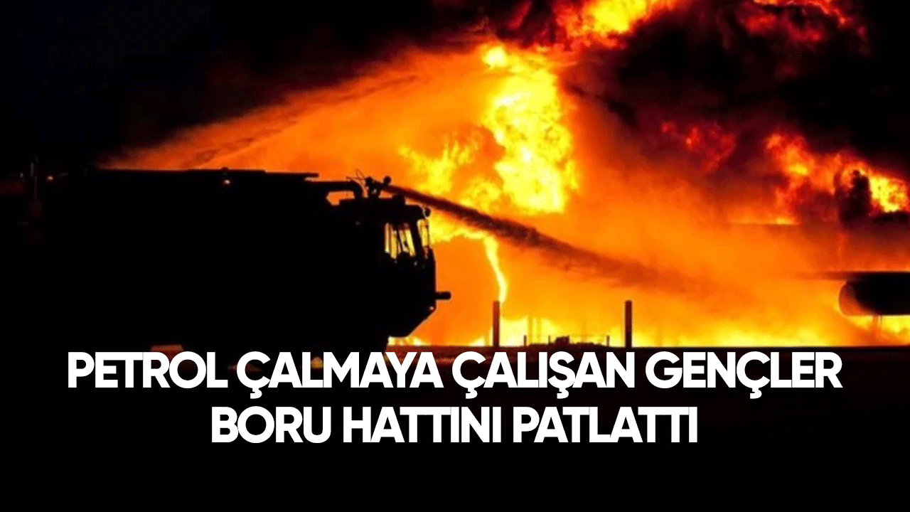 Petrol çalmaya çalışan kişiler boru hattını patlattı