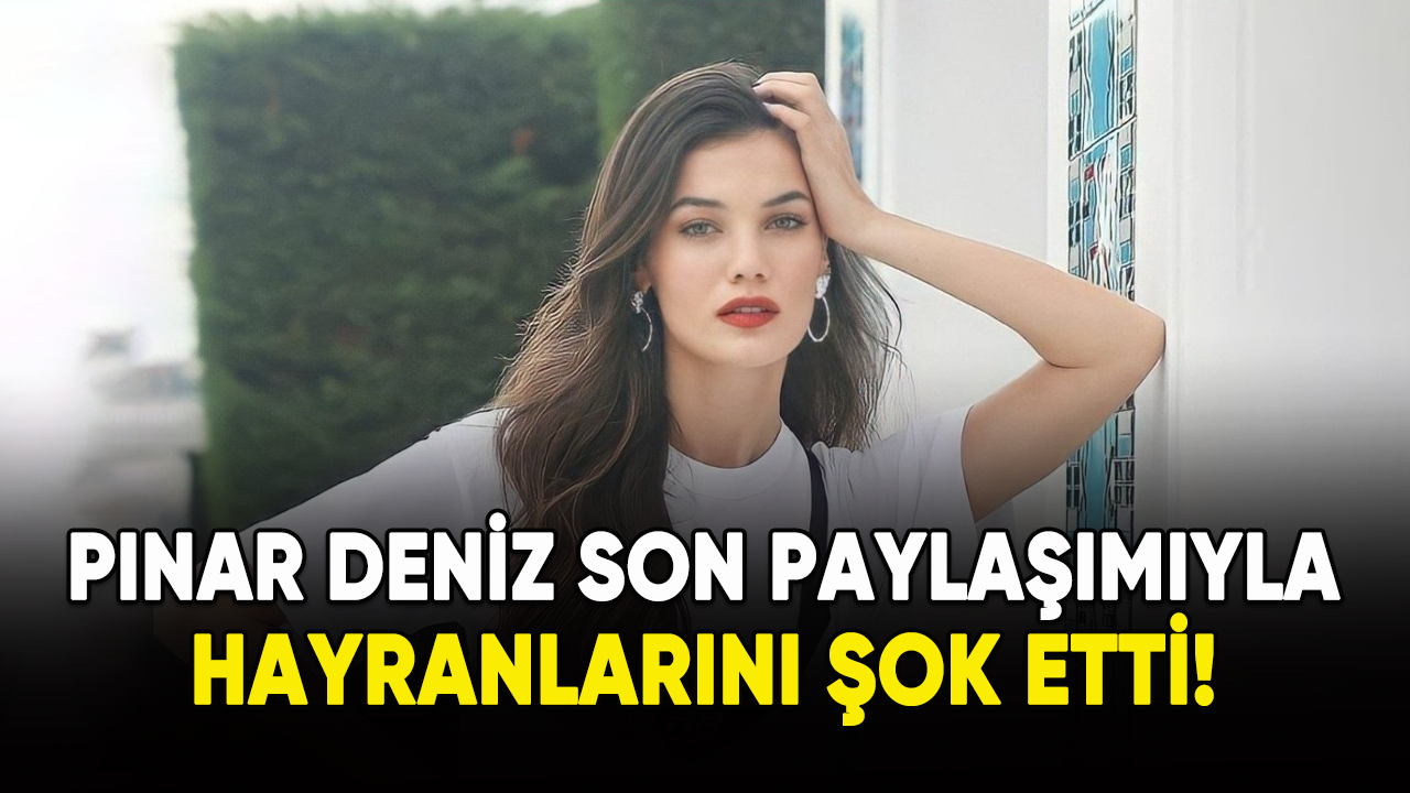 Pınar Deniz son paylaşımıyla hayranlarını şok etti!