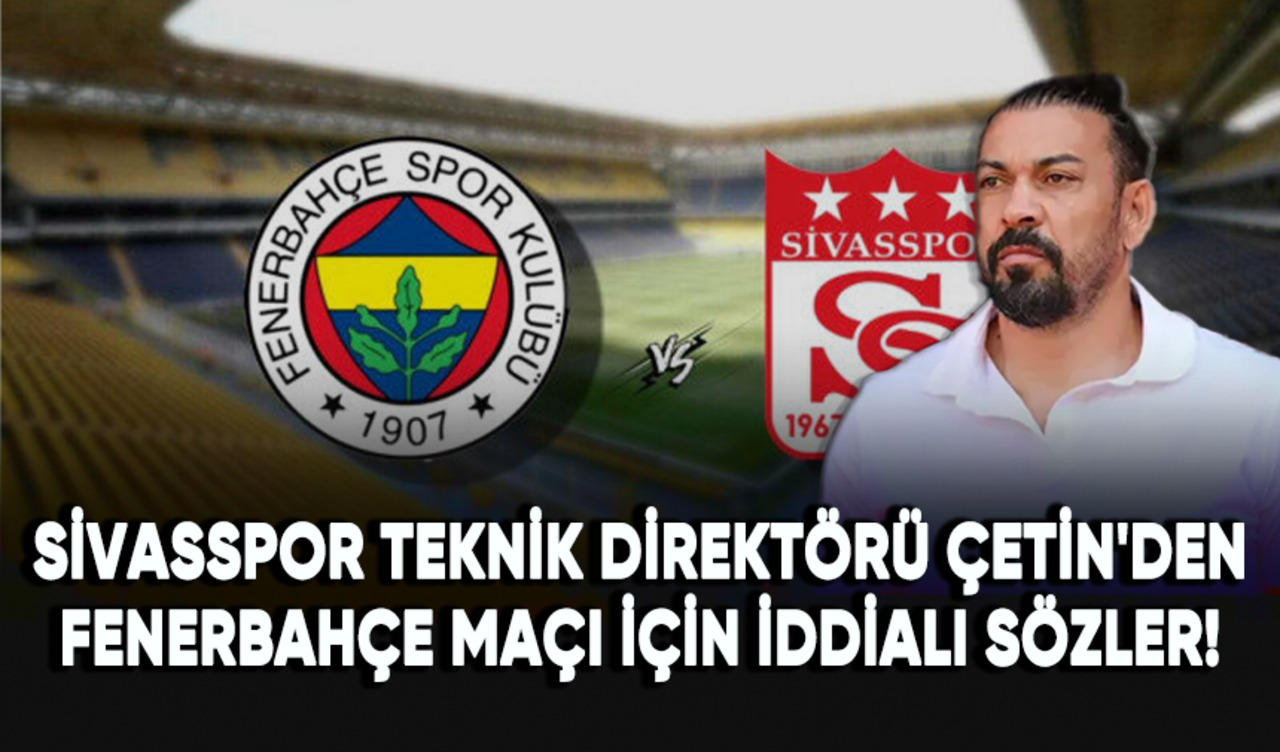 Sivasspor Teknik Direktörü Servet Çetin'den Fenerbahçe maçı için iddialı sözler!