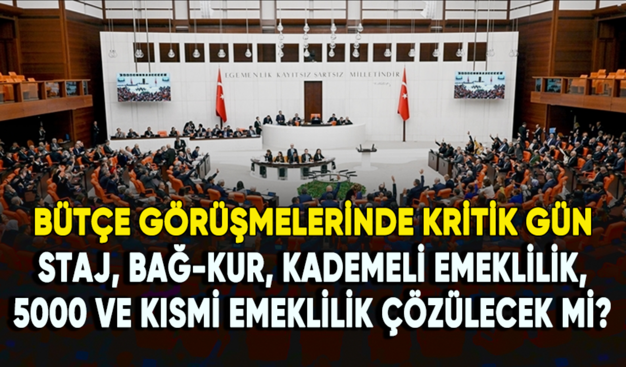 Bütçe görüşmelerinde kritik gün: Staj, Bağ-Kur, kademeli emeklilik, 5000 ve kısmi emeklilik çözülecek mi?