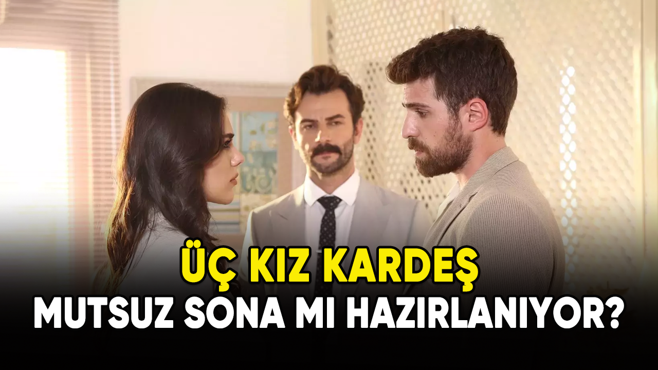 Üç Kız Kardeş mutsuz sona mı hazırlanıyor?