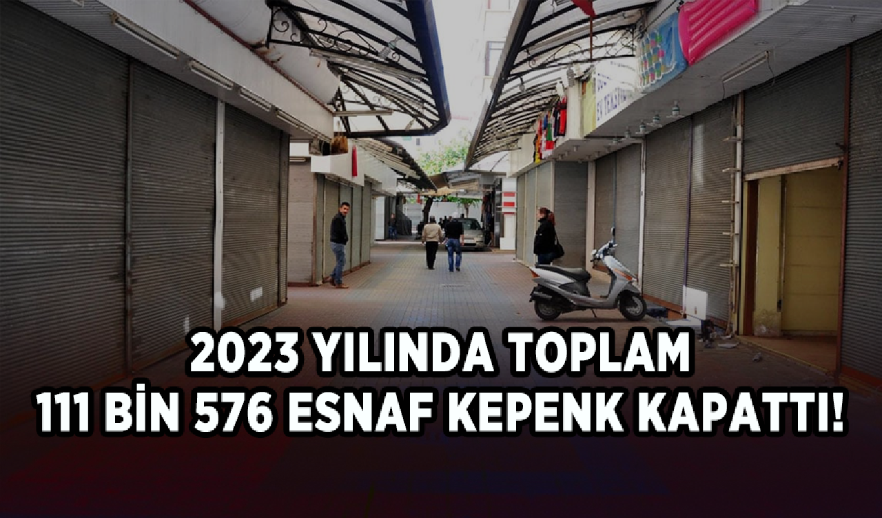 2023 yılında toplam 111 bin 576 esnaf kepenk kapattı!