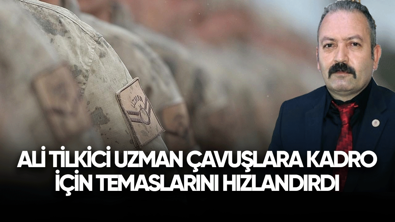 Ali Tilkici uzman çavuşlara kadro için temaslarını hızlandırdı