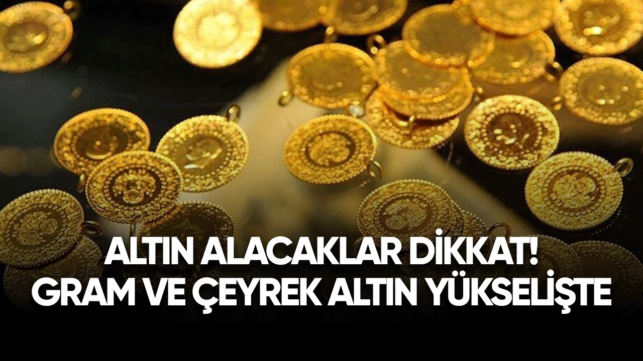 Altın alacaklar dikkat! Gram ve çeyrek altın yükselişe geçti