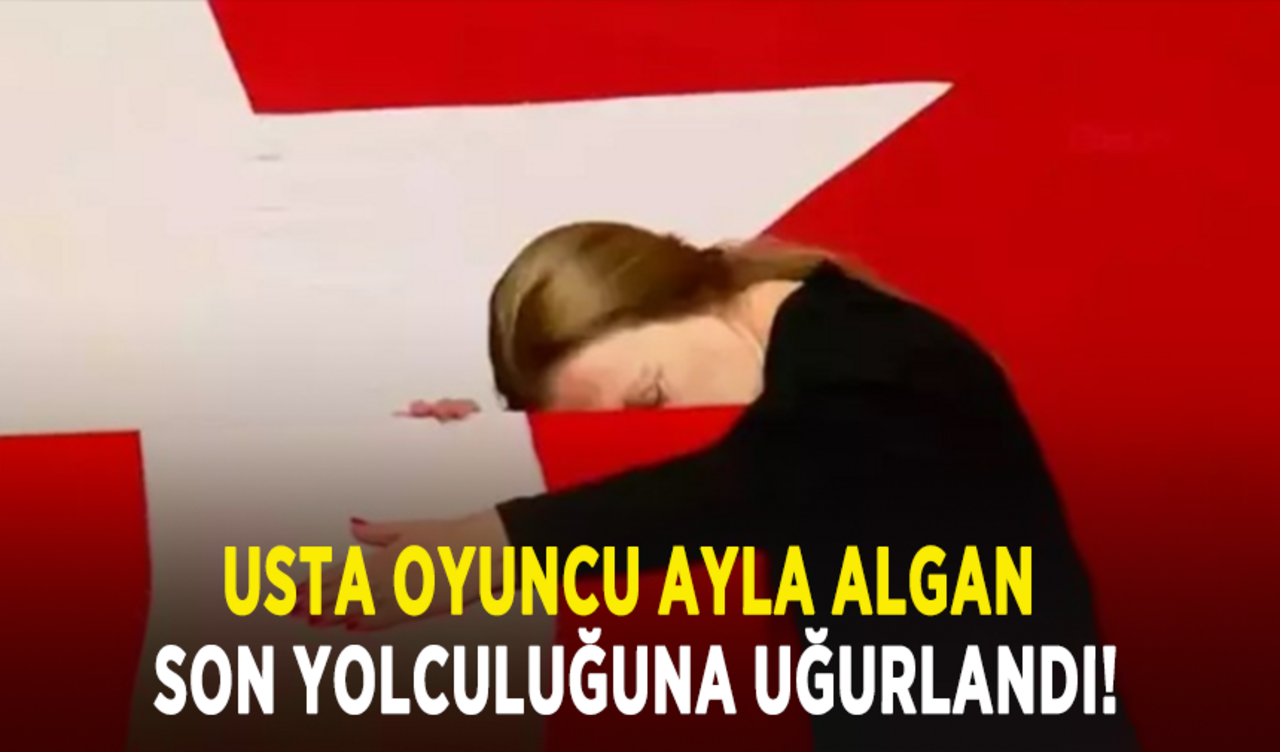 Usta oyuncu Ayla Algan son yolculuğuna uğurlandı!