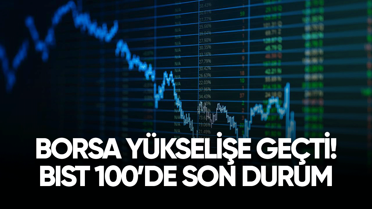 Borsa yükselişe geçti! BIST 100'de son durum