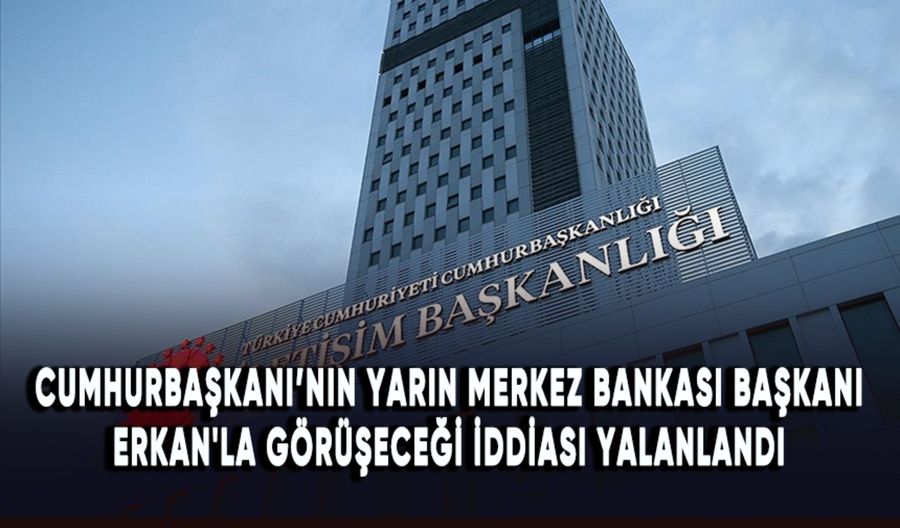 Cumhurbaşkanı Erdoğan'ın yarın Merkez Bankası Başkanı Erkan'la görüşeceği iddiası yalanlandı