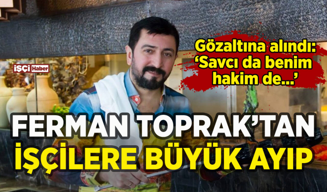 Ferman Toprak'tan çalıştırdığı işçilere büyük ayıp: Gözaltına alındı