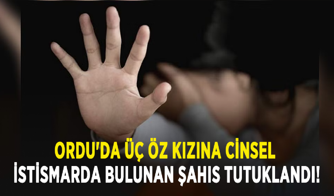 Ordu'da üç öz kızına cinsel istismarda bulunan şahıs tutuklandı!