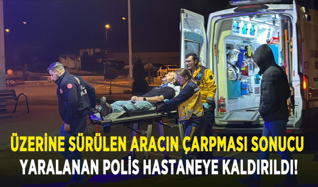 Üzerine sürülen aracın çarpması sonucu yaralanan polis hastaneye kaldırıldı!