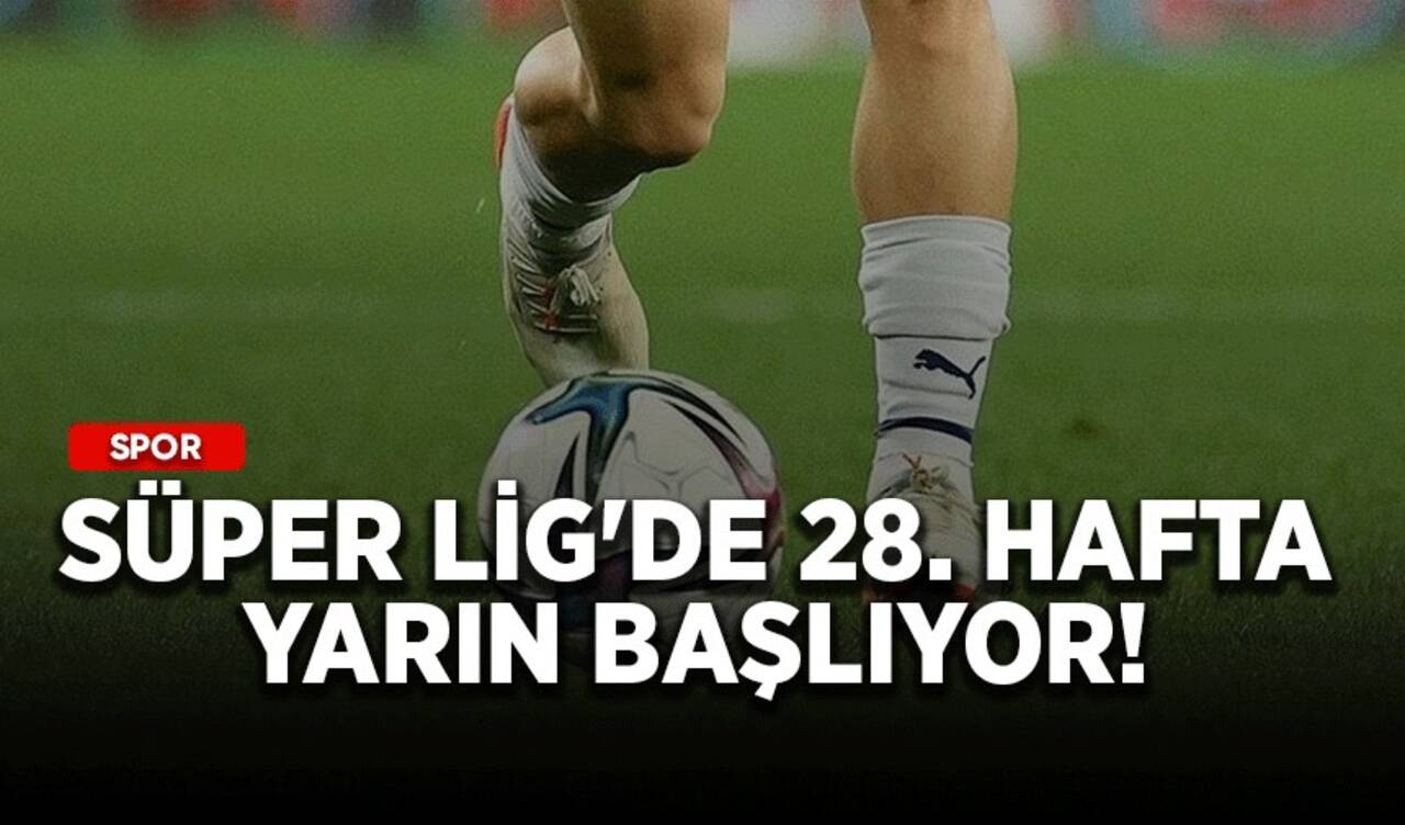 Süper Lig'de 28. hafta yarın başlıyor!