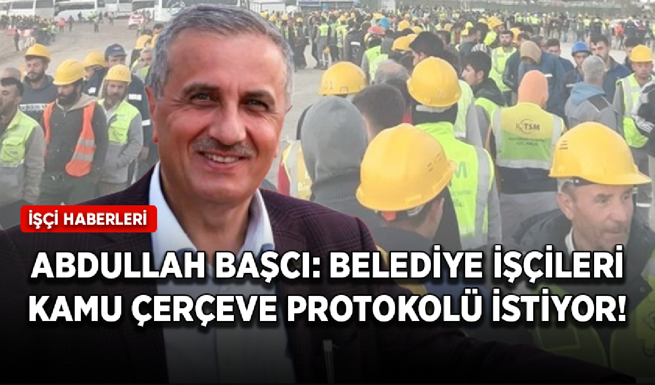 Abdullah Başcı: Belediye işçileri kamu çerçeve protokolü istiyor!