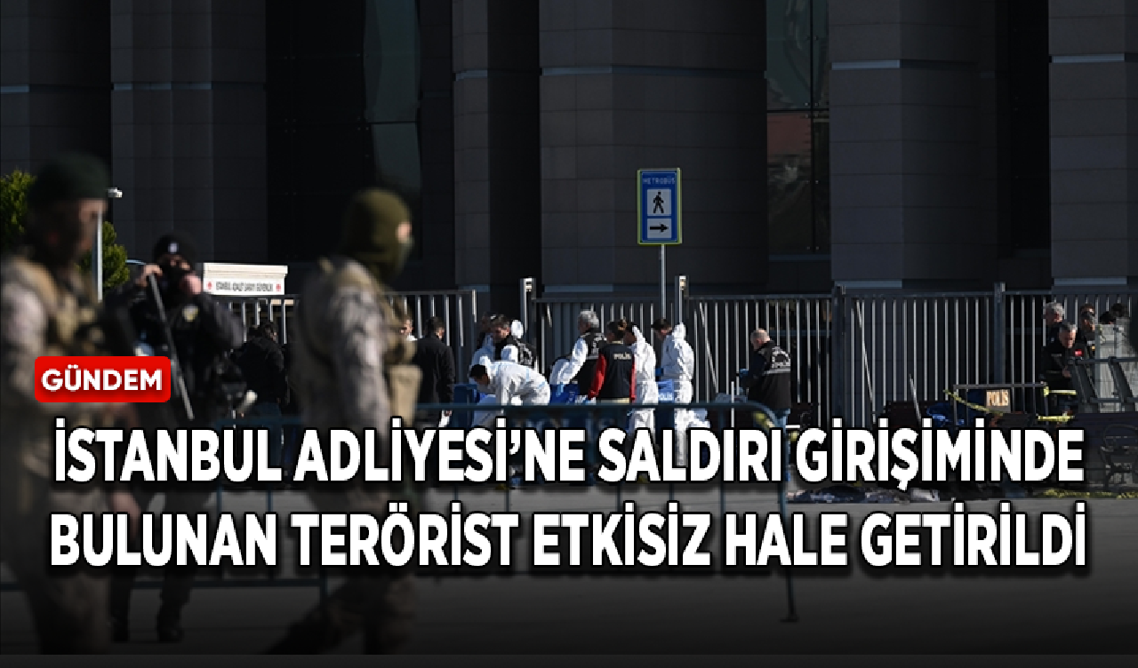 İstanbul Adliyesi’ne saldırı girişiminde bulunan terörist etkisiz hale getirildi