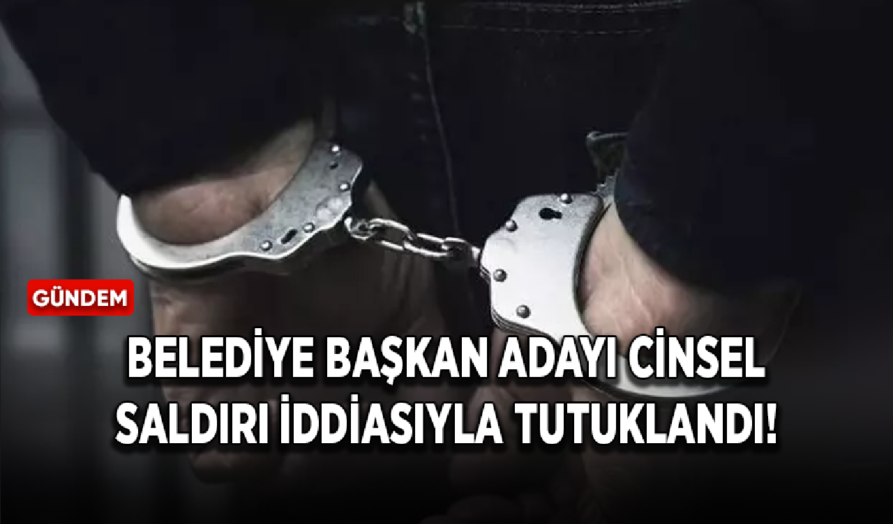 Belediye Başkan Adayı cinsel saldırı iddiasıyla tutuklandı!