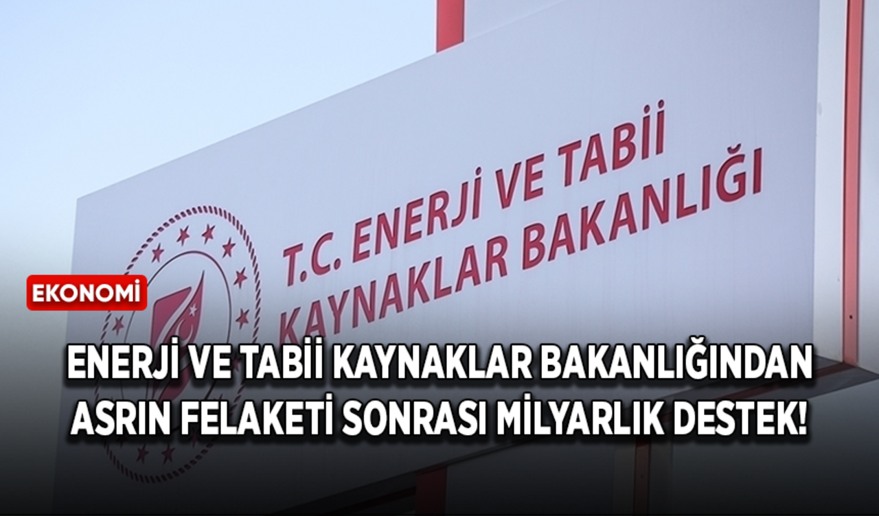 Enerji ve Tabii Kaynaklar Bakanlığından asrın felaketi sonrası milyarlık destek!