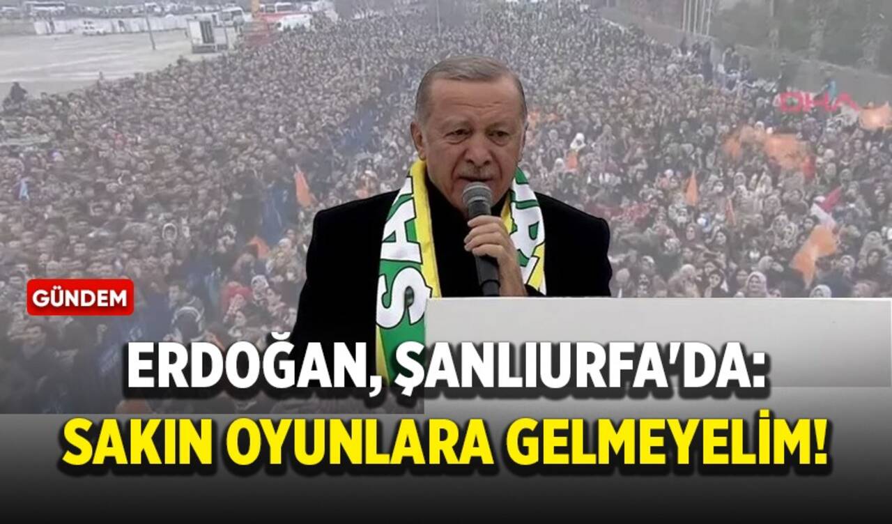 Erdoğan, Şanlıurfa'da: Sakın oyunlara gelmeyelim