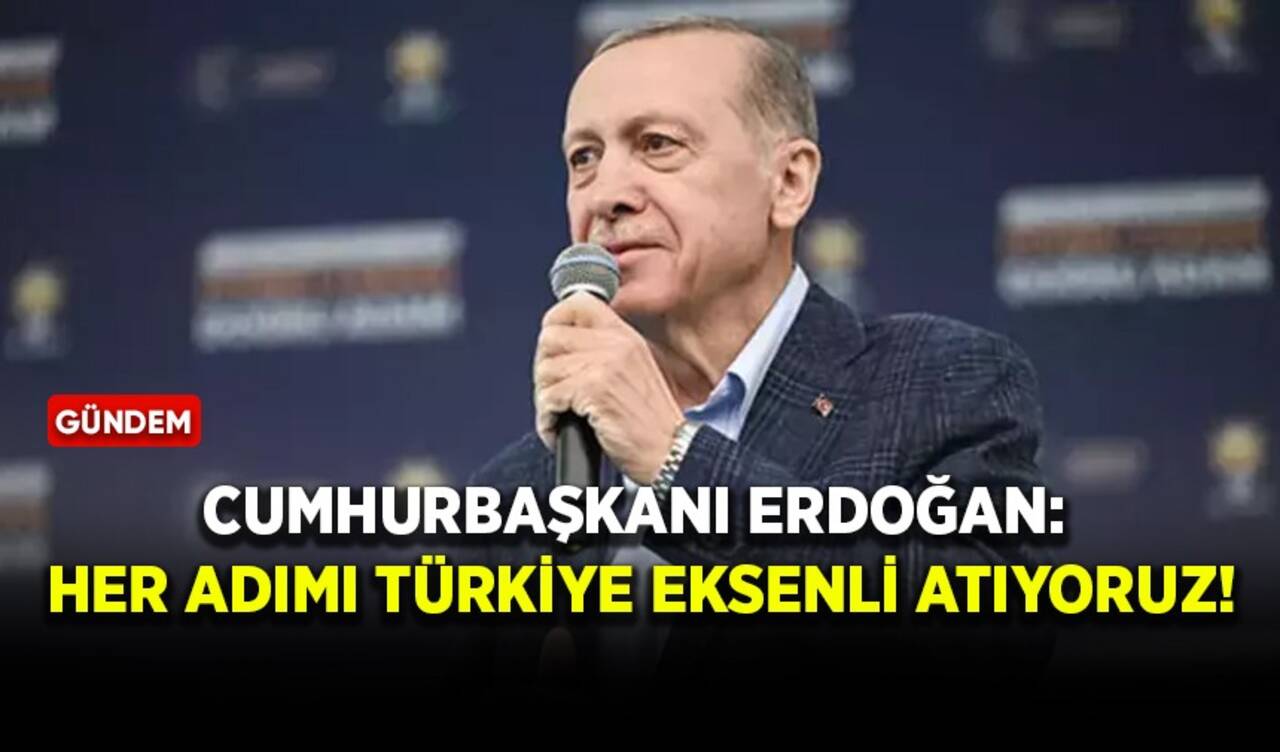 Cumhurbaşkanı Erdoğan: Her adımı Türkiye eksenli atıyoruz