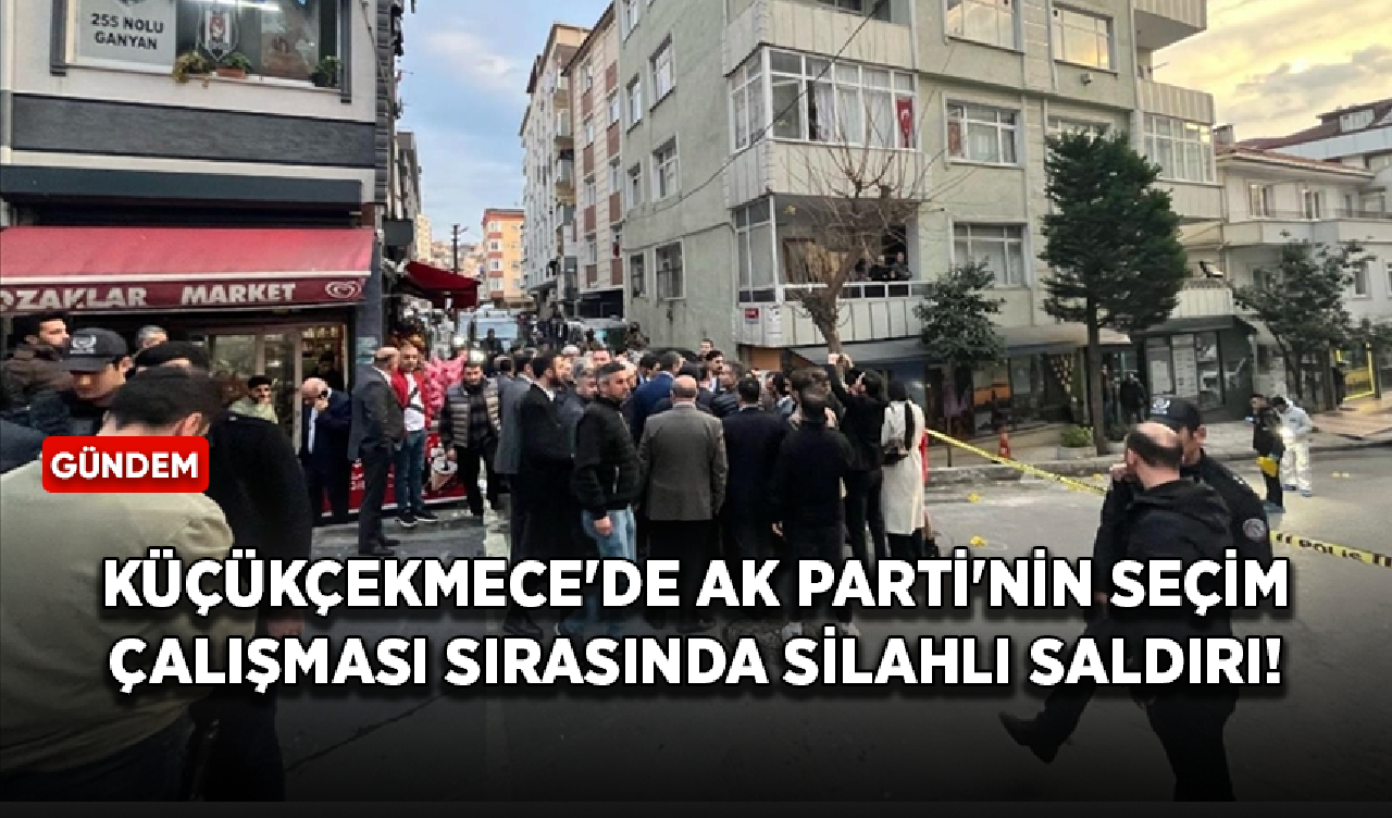 Küçükçekmece'de AK Parti'nin seçim çalışması sırasında silahlı saldırı