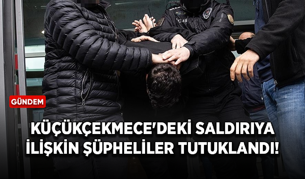 Küçükçekmece'deki silahlı saldırıya ilişkin şüpheliler tutuklandı!