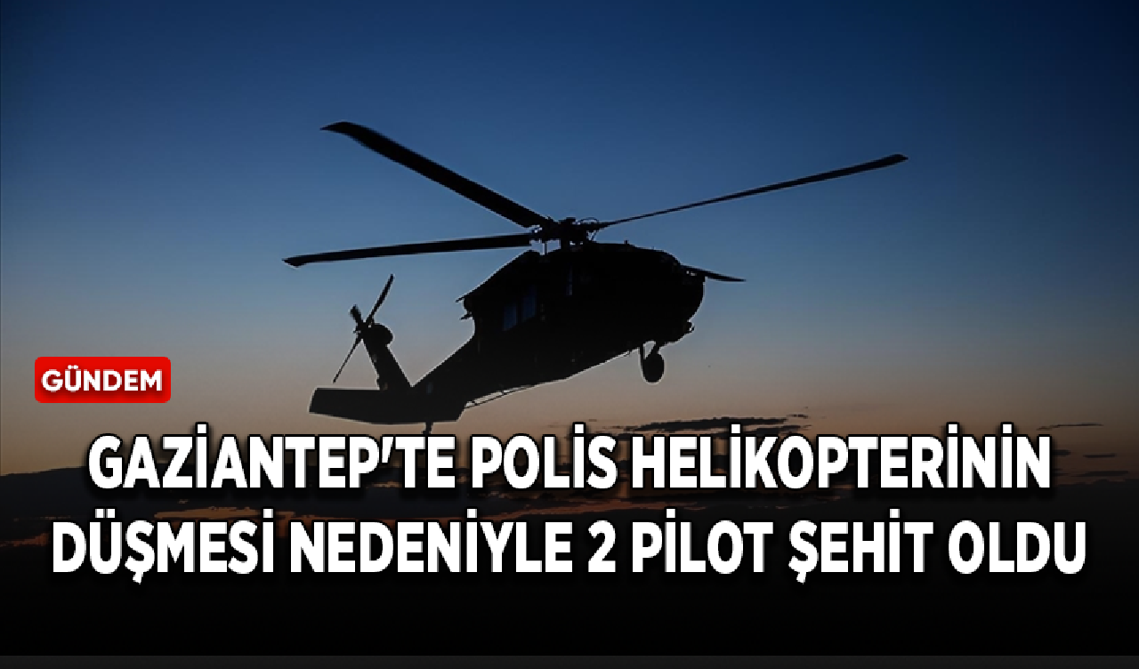 Gaziantep'te polis helikopterinin düşmesi nedeniyle 2 pilot şehit oldu