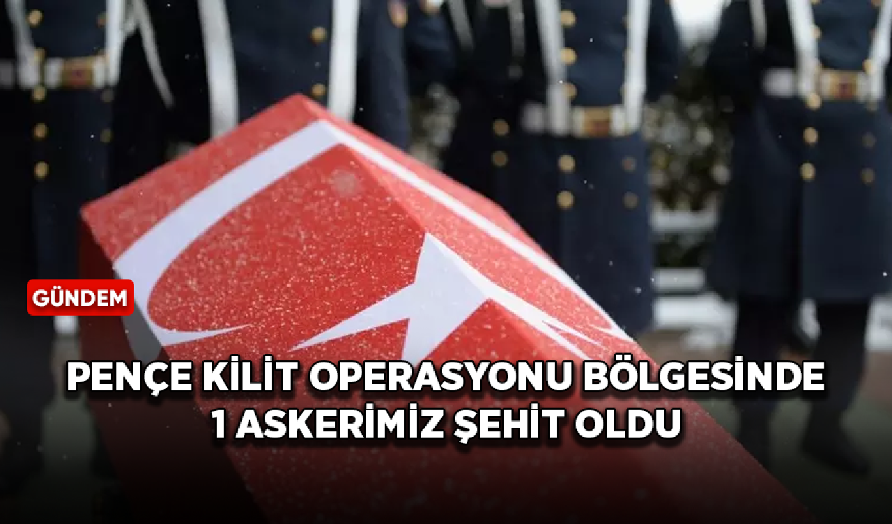 Pençe Kilit Operasyonu bölgesinde çıkan çatışmada 1 askerimiz şehit oldu